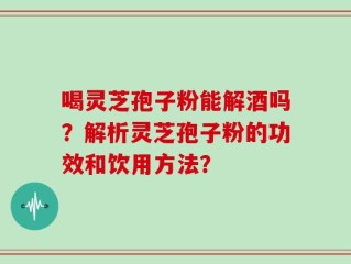 喝灵芝孢子粉能解酒吗？解析灵芝孢子粉的功效和饮用方法？