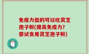 免疫力低的可以吃灵芝孢子粉(提高免疫力？尝试食用灵芝孢子粉)