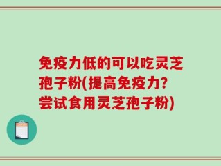 免疫力低的可以吃灵芝孢子粉(提高免疫力？尝试食用灵芝孢子粉)