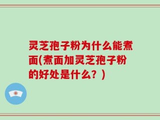 灵芝孢子粉为什么能煮面(煮面加灵芝孢子粉的好处是什么？)