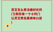 灵芝怎么煮法最好吃窍门(教你用一个小窍门让灵芝煮出最美味口感)