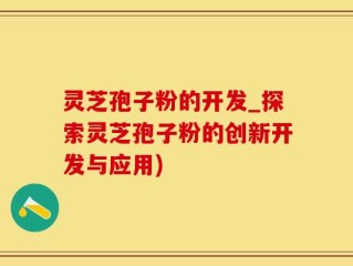 灵芝孢子粉的开发_探索灵芝孢子粉的创新开发与应用)