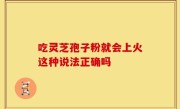 吃灵芝孢子粉就会上火这种说法正确吗