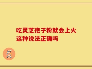 吃灵芝孢子粉就会上火这种说法正确吗