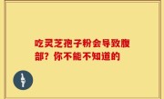 吃灵芝孢子粉会导致腹部？你不能不知道的