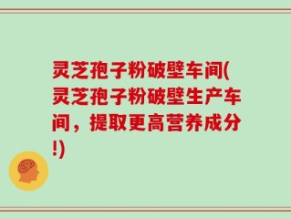 灵芝孢子粉破壁车间(灵芝孢子粉破壁生产车间，提取更高营养成分!)