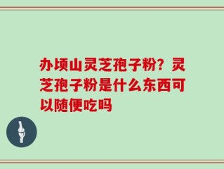 办顷山灵芝孢子粉？灵芝孢子粉是什么东西可以随便吃吗