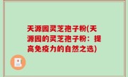 天源园灵芝孢子粉(天源园的灵芝孢子粉：提高免疫力的自然之选)