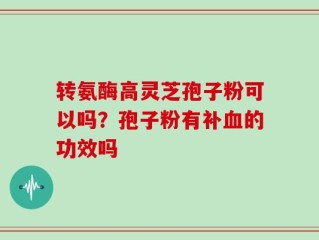 转氨酶高灵芝孢子粉可以吗？孢子粉有补血的功效吗