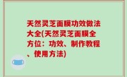 天然灵芝面膜功效做法大全(天然灵芝面膜全方位：功效、制作教程、使用方法)