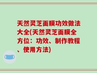 天然灵芝面膜功效做法大全(天然灵芝面膜全方位：功效、制作教程、使用方法)