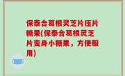 保泰合葛根灵芝片压片糖果(保泰合葛根灵芝片变身小糖果，方便服用)
