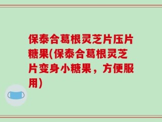 保泰合葛根灵芝片压片糖果(保泰合葛根灵芝片变身小糖果，方便服用)