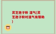 灵芝孢子粉 湿气(灵芝孢子粉对湿气有帮助)