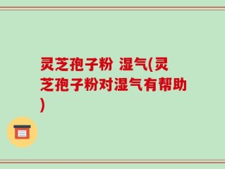 灵芝孢子粉 湿气(灵芝孢子粉对湿气有帮助)