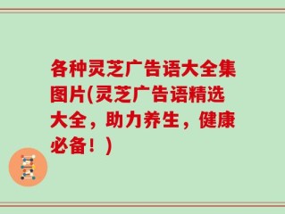 各种灵芝广告语大全集图片(灵芝广告语精选大全，助力养生，健康必备！)