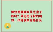 体热阴虚能吃灵芝孢子粉吗？灵芝孢子粉的功效、作用及禁忌是什么