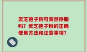 灵芝孢子粉可突然停服吗？灵芝孢子粉的正确使用方法和注意事项？