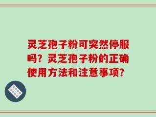 灵芝孢子粉可突然停服吗？灵芝孢子粉的正确使用方法和注意事项？