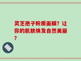 灵芝孢子粉质面膜？让你的肌肤焕发自然美丽？