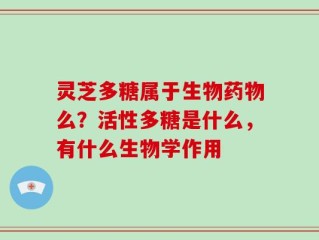 灵芝多糖属于生物药物么？活性多糖是什么，有什么生物学作用