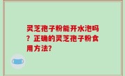 灵芝孢子粉能开水泡吗？正确的灵芝孢子粉食用方法？