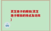 灵芝孢子的释放(灵芝孢子释放的特点及功效)
