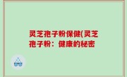 灵芝孢子粉保健(灵芝孢子粉：健康的秘密