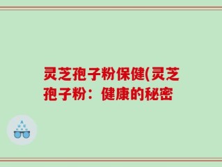 灵芝孢子粉保健(灵芝孢子粉：健康的秘密