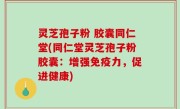 灵芝孢子粉 胶囊同仁堂(同仁堂灵芝孢子粉胶囊：增强免疫力，促进健康)