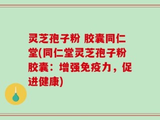 灵芝孢子粉 胶囊同仁堂(同仁堂灵芝孢子粉胶囊：增强免疫力，促进健康)