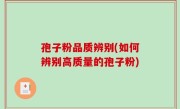 孢子粉品质辨别(如何辨别高质量的孢子粉)