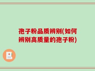孢子粉品质辨别(如何辨别高质量的孢子粉)