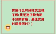 胃癌什么时候吃灵芝孢子粉(灵芝孢子粉有助于预防胃癌，最佳食用时间是何时？)