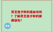 灵芝孢子粉的造血功效？了解灵芝孢子粉的健康益处？