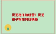 灵芝孢子油经营？灵芝孢子粉如何找销路