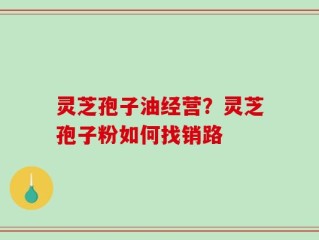 灵芝孢子油经营？灵芝孢子粉如何找销路