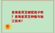 青海省灵芝破壁孢子粉？青海省灵芝种植与加工技术？
