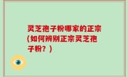 灵芝孢子粉哪家的正宗(如何辨别正宗灵芝孢子粉？)