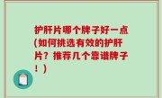 护肝片哪个牌子好一点(如何挑选有效的护肝片？推荐几个靠谱牌子！)
