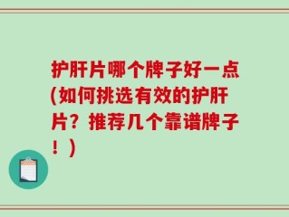 护肝片哪个牌子好一点(如何挑选有效的护肝片？推荐几个靠谱牌子！)