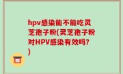 hpv感染能不能吃灵芝孢子粉(灵芝孢子粉对HPV感染有效吗？)
