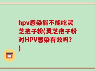hpv感染能不能吃灵芝孢子粉(灵芝孢子粉对HPV感染有效吗？)