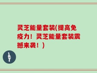 灵芝能量套装(提高免疫力！灵芝能量套装震撼来袭！)