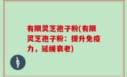 有限灵芝孢子粉(有限灵芝孢子粉：提升免疫力，延缓衰老)