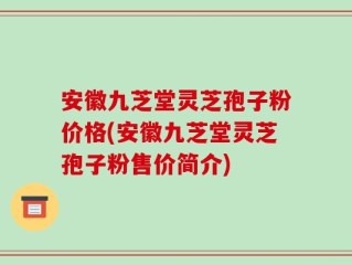 安徽九芝堂灵芝孢子粉价格(安徽九芝堂灵芝孢子粉售价简介)