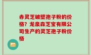 赤灵芝破壁孢子粉的价格？龙泉森芝宝有限公司生产的灵芝孢子粉价格