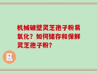 机械破壁灵芝孢子粉易氧化？如何储存和保鲜灵芝孢子粉？