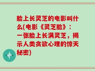 脸上长灵芝的电影叫什么(电影《灵芝脸》：一张脸上长满灵芝，揭示人类贪欲心理的惊天秘密)