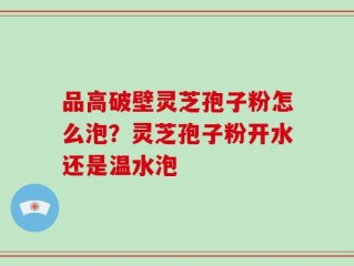品高破壁灵芝孢子粉怎么泡？灵芝孢子粉开水还是温水泡